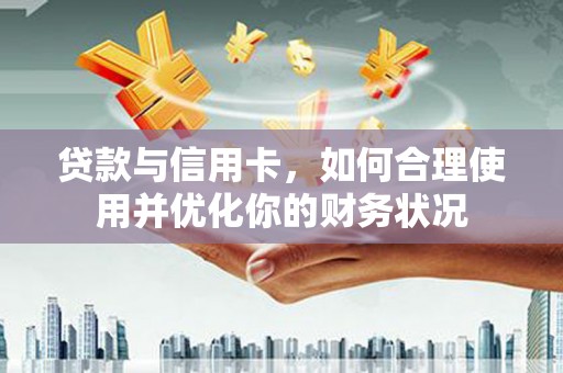 无为贷款与信用卡，如何合理使用并优化你的财务状况