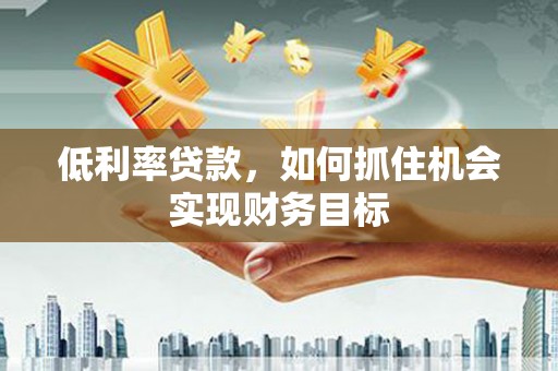 无为低利率贷款，如何抓住机会实现财务目标