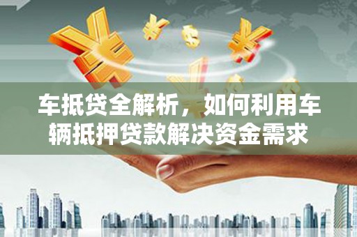 无为车抵贷全解析，如何利用车辆抵押贷款解决资金需求