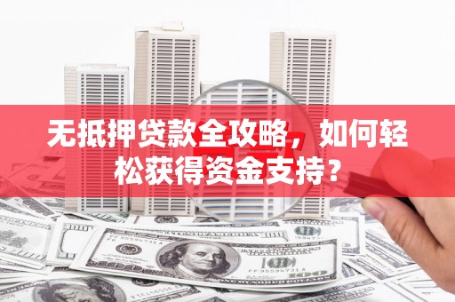 无为无抵押贷款全攻略，如何轻松获得资金支持？