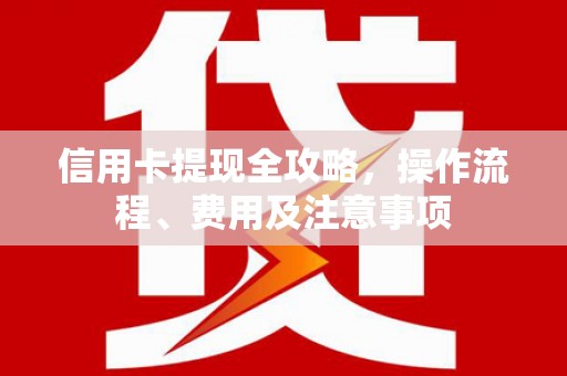 无为信用卡提现全攻略，操作流程、费用及注意事项