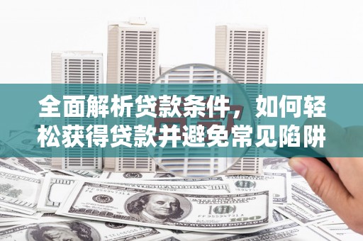 无为全面解析贷款条件，如何轻松获得贷款并避免常见陷阱