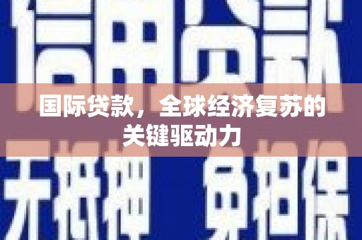 无为国际贷款，全球经济复苏的关键驱动力