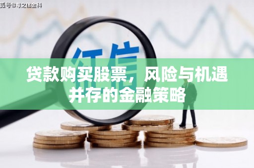 无为贷款购买股票，风险与机遇并存的金融策略