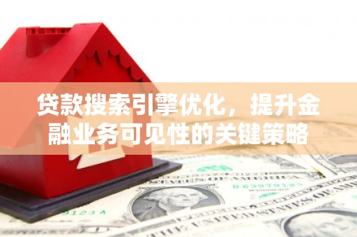 无为贷款搜索引擎优化，提升金融业务可见性的关键策略