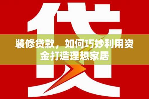 无为装修贷款，如何巧妙利用资金打造理想家居