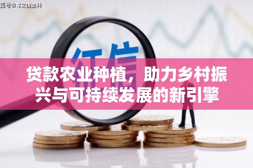 无为贷款农业种植，助力乡村振兴与可持续发展的新引擎