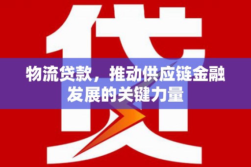 无为物流贷款，推动供应链金融发展的关键力量