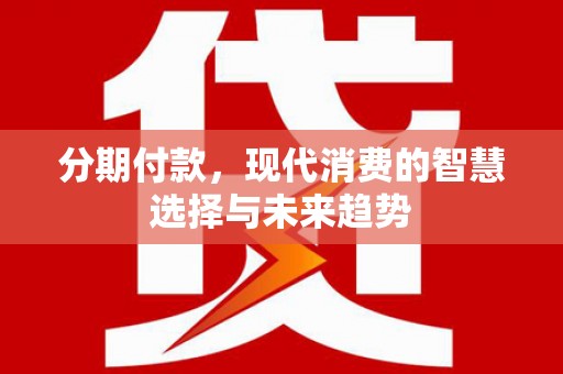 无为分期付款，现代消费的智慧选择与未来趋势