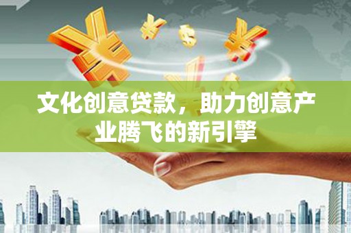 无为文化创意贷款，助力创意产业腾飞的新引擎