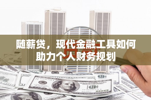 无为随薪贷，现代金融工具如何助力个人财务规划