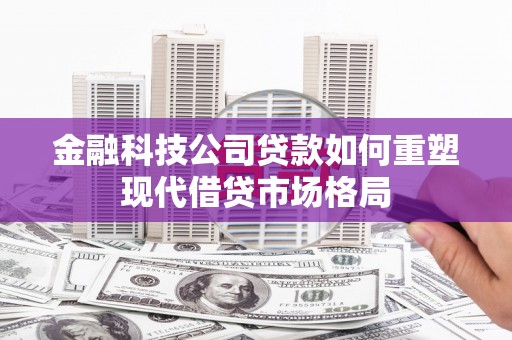 无为金融科技公司贷款如何重塑现代借贷市场格局