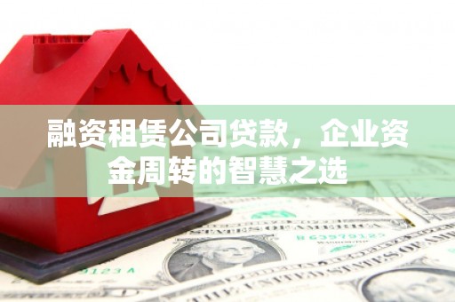 无为融资租赁公司贷款，企业资金周转的智慧之选