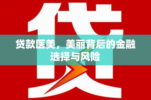 无为贷款医美，美丽背后的金融选择与风险