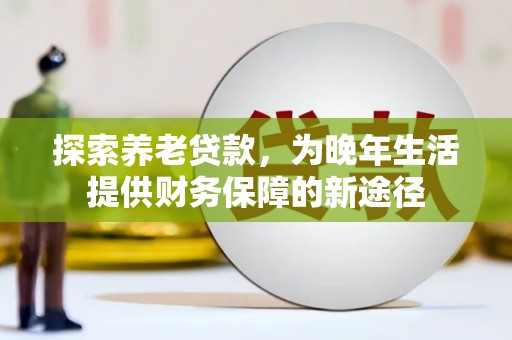 无为探索养老贷款，为晚年生活提供财务保障的新途径