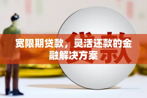 无为宽限期贷款，灵活还款的金融解决方案