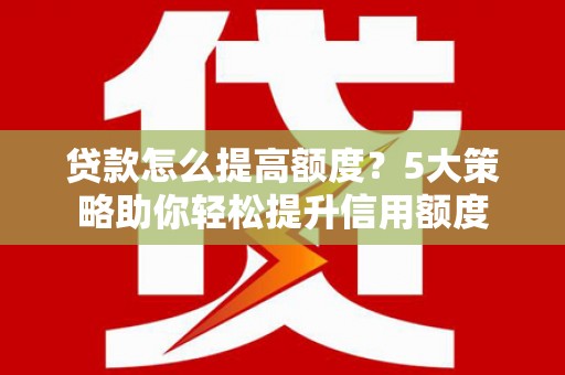 无为贷款怎么提高额度？5大策略助你轻松提升信用额度