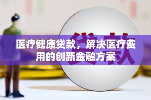 无为医疗健康贷款，解决医疗费用的创新金融方案