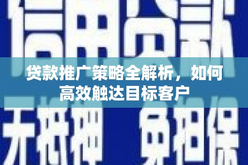 无为贷款推广策略全解析，如何高效触达目标客户