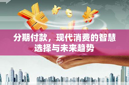 无为分期付款，现代消费的智慧选择与未来趋势