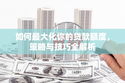 无为如何最大化你的贷款额度，策略与技巧全解析