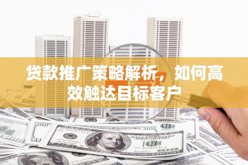无为贷款推广策略解析，如何高效触达目标客户