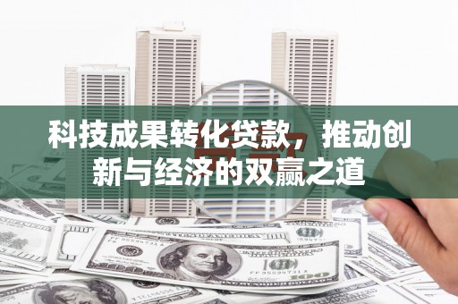 无为科技成果转化贷款，推动创新与经济的双赢之道
