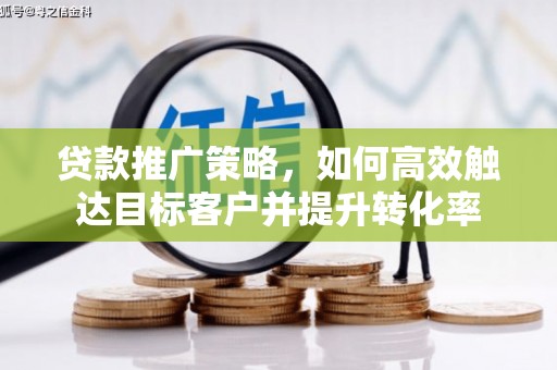 无为贷款推广策略，如何高效触达目标客户并提升转化率