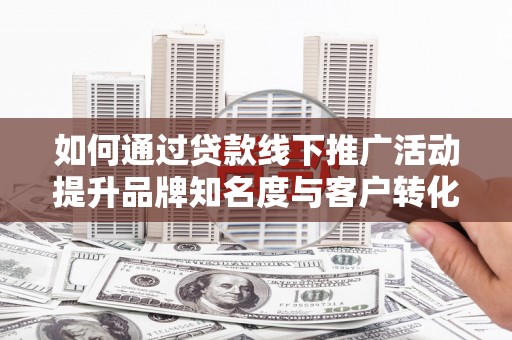 无为如何通过贷款线下推广活动提升品牌知名度与客户转化率