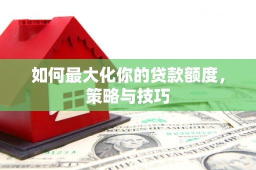 无为如何最大化你的贷款额度，策略与技巧