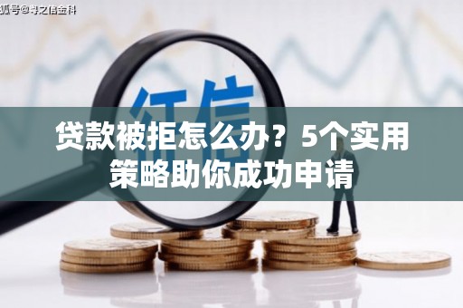 无为贷款被拒怎么办？5个实用策略助你成功申请