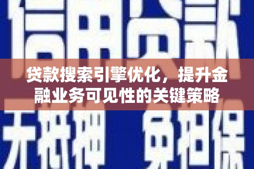 无为贷款搜索引擎优化，提升金融业务可见性的关键策略