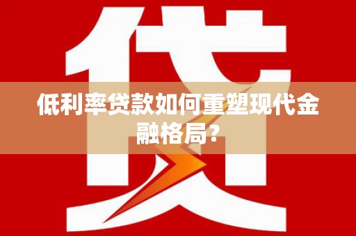无为低利率贷款如何重塑现代金融格局？