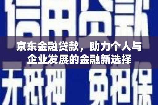 无为京东金融贷款，助力个人与企业发展的金融新选择