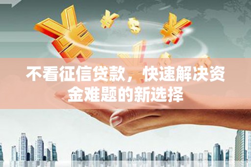 无为不看征信贷款，快速解决资金难题的新选择