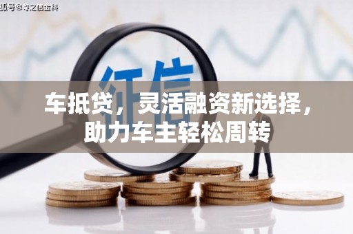 无为车抵贷，灵活融资新选择，助力车主轻松周转