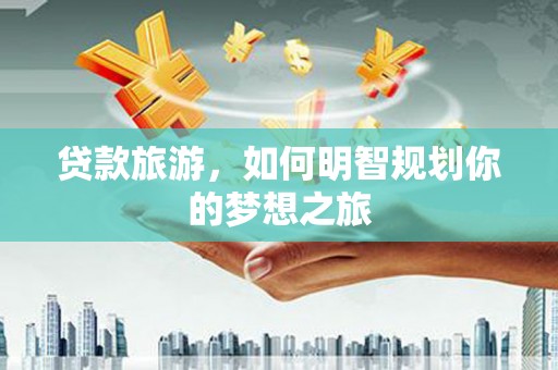 无为贷款旅游，如何明智规划你的梦想之旅