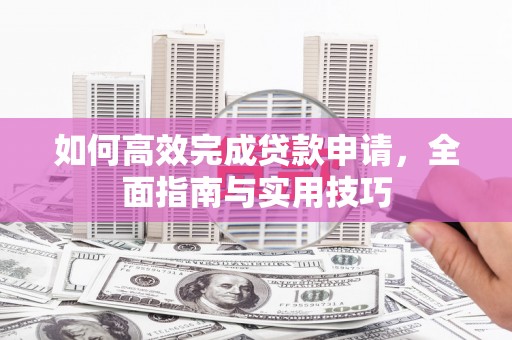 无为如何高效完成贷款申请，全面指南与实用技巧
