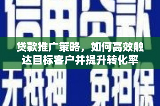 无为贷款推广策略，如何高效触达目标客户并提升转化率