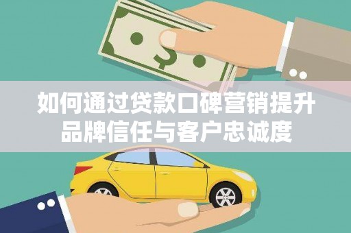 无为如何通过贷款口碑营销提升品牌信任与客户忠诚度