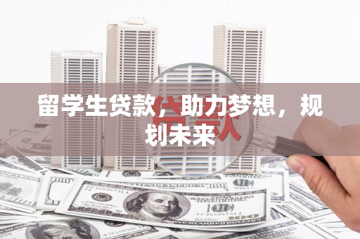 无为留学生贷款，助力梦想，规划未来