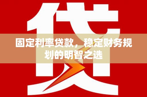 无为固定利率贷款，稳定财务规划的明智之选