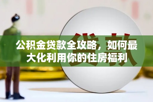 无为公积金贷款全攻略，如何最大化利用你的住房福利