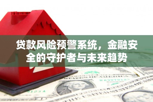 无为贷款风险预警系统，金融安全的守护者与未来趋势