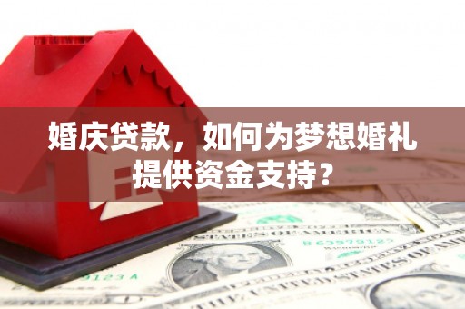 无为婚庆贷款，如何为梦想婚礼提供资金支持？