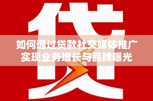 无为如何通过贷款社交媒体推广实现业务增长与品牌曝光