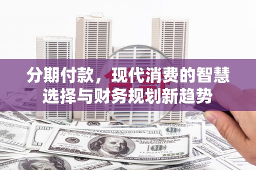 无为分期付款，现代消费的智慧选择与财务规划新趋势