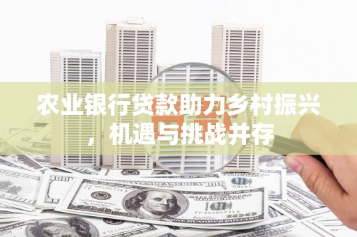 无为农业银行贷款助力乡村振兴，机遇与挑战并存
