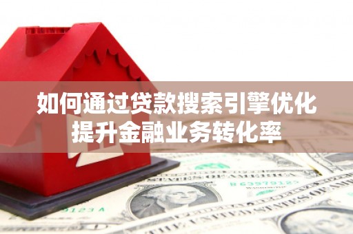 无为如何通过贷款搜索引擎优化提升金融业务转化率