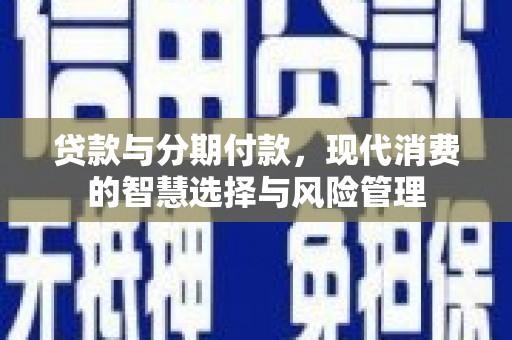无为贷款与分期付款，现代消费的智慧选择与风险管理